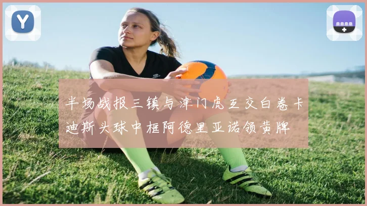 半场战报三镇与津门虎互交白卷卡迪斯头球中框阿德里亚诺领黄牌